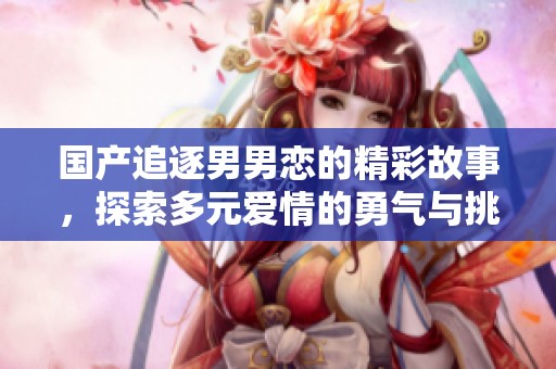 国产追逐男男恋的精彩故事，探索多元爱情的勇气与挑战