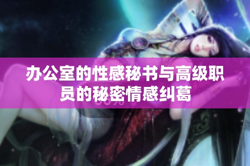 办公室的性感秘书与高级职员的秘密情感纠葛