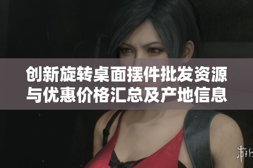 创新旋转桌面摆件批发资源与优惠价格汇总及产地信息