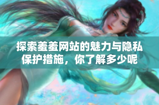 探索羞羞网站的魅力与隐私保护措施，你了解多少呢