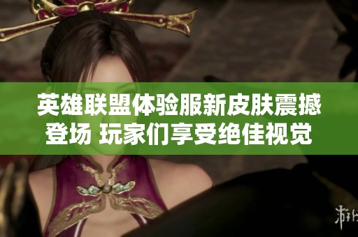 英雄联盟体验服新皮肤震撼登场 玩家们享受绝佳视觉盛宴