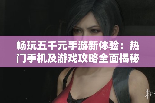 畅玩五千元手游新体验：热门手机及游戏攻略全面揭秘