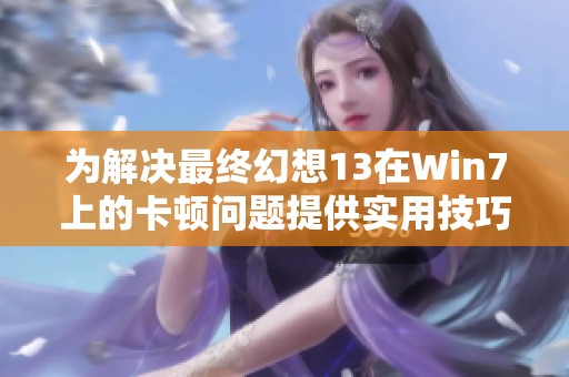 为解决最终幻想13在Win7上的卡顿问题提供实用技巧和建议
