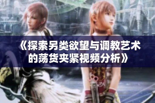 《探索另类欲望与调教艺术的荡货夹紧视频分析》