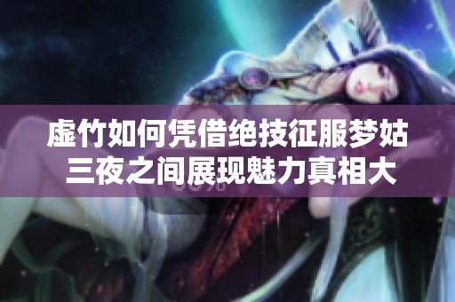 虚竹如何凭借绝技征服梦姑 三夜之间展现魅力真相大揭秘