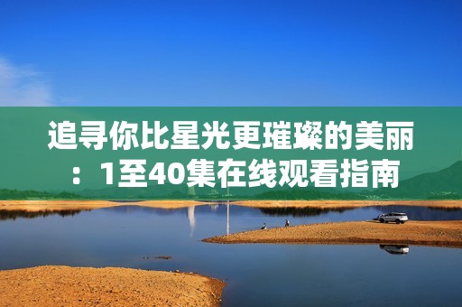 追寻你比星光更璀璨的美丽：1至40集在线观看指南