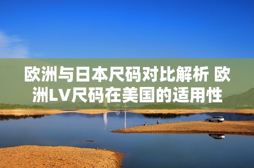 欧洲与日本尺码对比解析 欧洲LV尺码在美国的适用性探讨