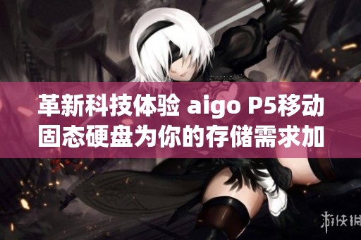 革新科技体验 aigo P5移动固态硬盘为你的存储需求加倍提升