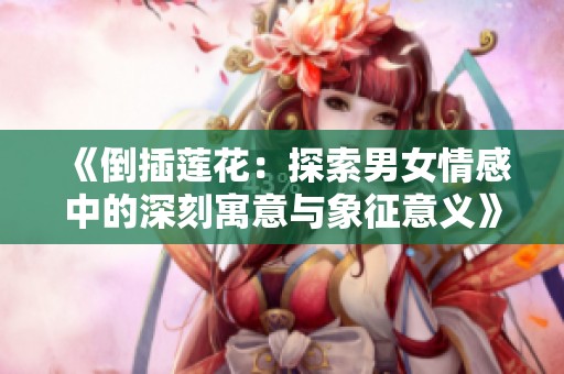 《倒插莲花：探索男女情感中的深刻寓意与象征意义》