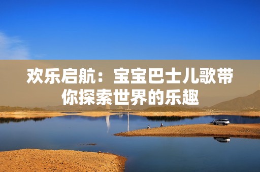 欢乐启航：宝宝巴士儿歌带你探索世界的乐趣