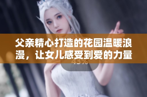 父亲精心打造的花园温暖浪漫，让女儿感受到爱的力量与关怀