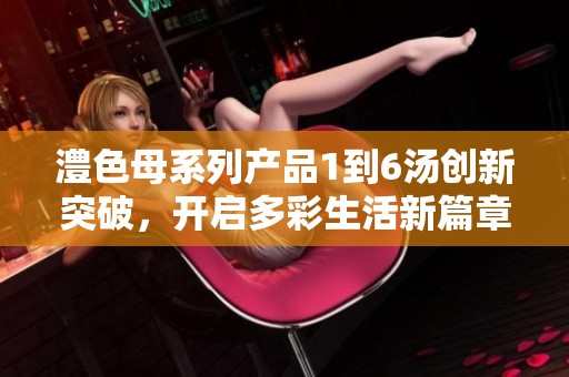 澧色母系列产品1到6汤创新突破，开启多彩生活新篇章