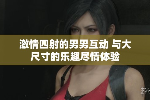 激情四射的男男互动 与大尺寸的乐趣尽情体验