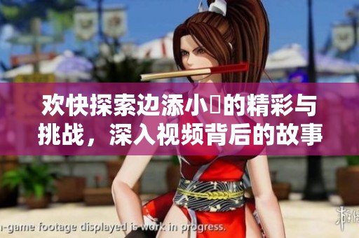 欢快探索边添小泬的精彩与挑战，深入视频背后的故事