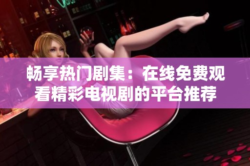 畅享热门剧集：在线免费观看精彩电视剧的平台推荐