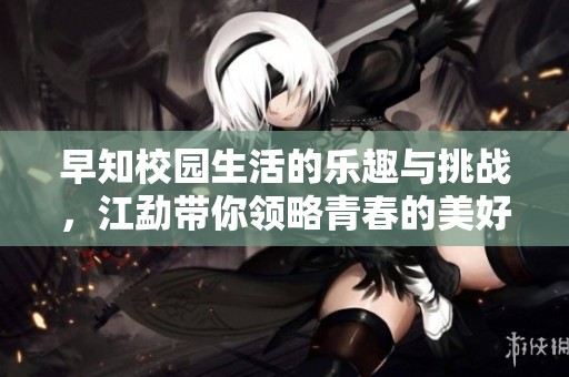 早知校园生活的乐趣与挑战，江勐带你领略青春的美好时光