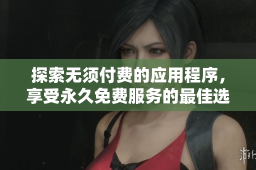 探索无须付费的应用程序，享受永久免费服务的最佳选择