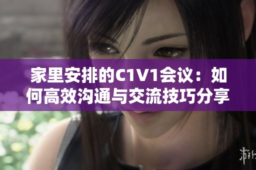 家里安排的C1V1会议：如何高效沟通与交流技巧分享