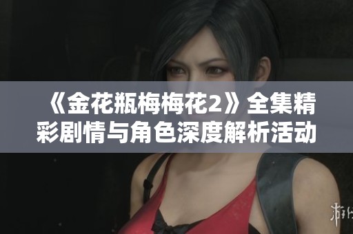 《金花瓶梅梅花2》全集精彩剧情与角色深度解析活动指南