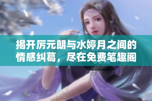 揭开厉元朗与水婷月之间的情感纠葛，尽在免费笔趣阁全篇阅读