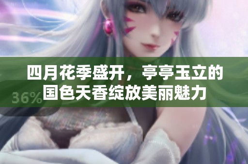 四月花季盛开，亭亭玉立的国色天香绽放美丽魅力