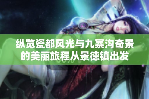 纵览瓷都风光与九寨沟奇景的美丽旅程从景德镇出发