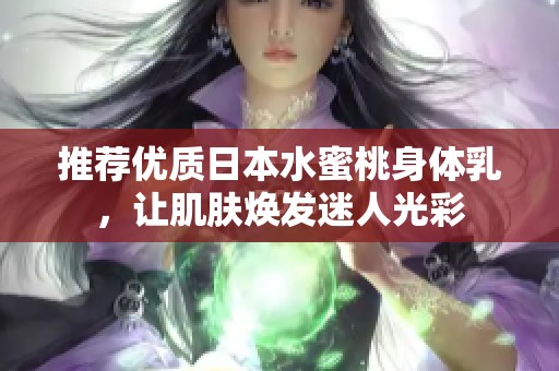 推荐优质日本水蜜桃身体乳，让肌肤焕发迷人光彩