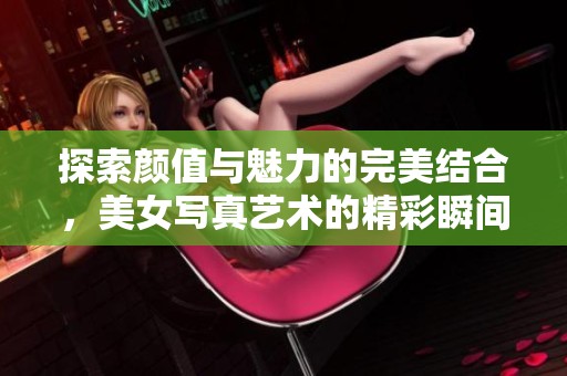 探索颜值与魅力的完美结合，美女写真艺术的精彩瞬间