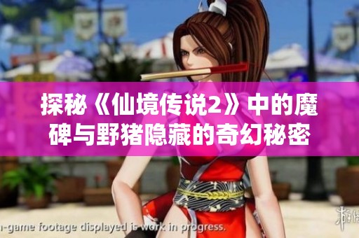 探秘《仙境传说2》中的魔碑与野猪隐藏的奇幻秘密