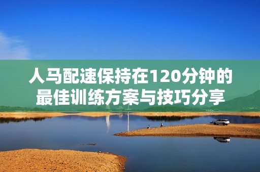 人马配速保持在120分钟的最佳训练方案与技巧分享