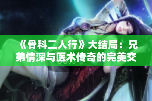 《骨科二人行》大结局：兄弟情深与医术传奇的完美交融