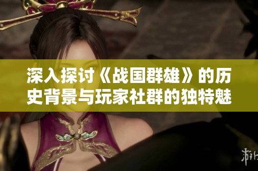 深入探讨《战国群雄》的历史背景与玩家社群的独特魅力