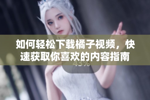 如何轻松下载橘子视频，快速获取你喜欢的内容指南