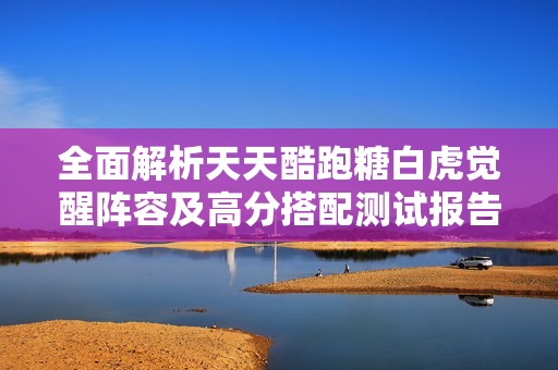 全面解析天天酷跑糖白虎觉醒阵容及高分搭配测试报告