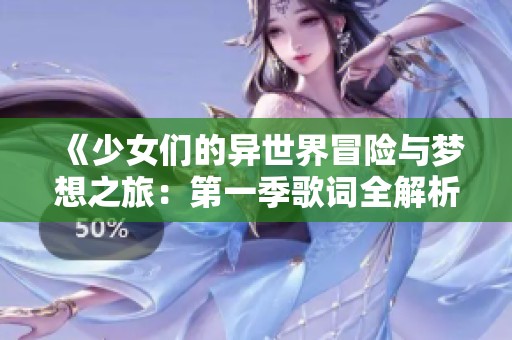 《少女们的异世界冒险与梦想之旅：第一季歌词全解析》