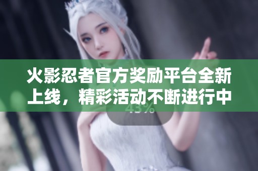 火影忍者官方奖励平台全新上线，精彩活动不断进行中