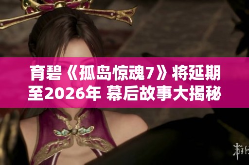育碧《孤岛惊魂7》将延期至2026年 幕后故事大揭秘