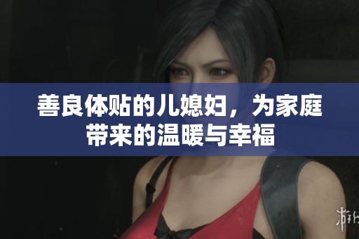 善良体贴的儿媳妇，为家庭带来的温暖与幸福