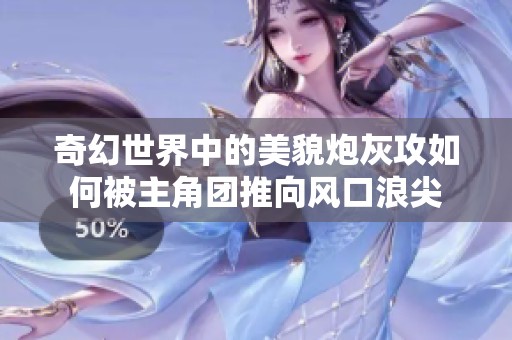 奇幻世界中的美貌炮灰攻如何被主角团推向风口浪尖