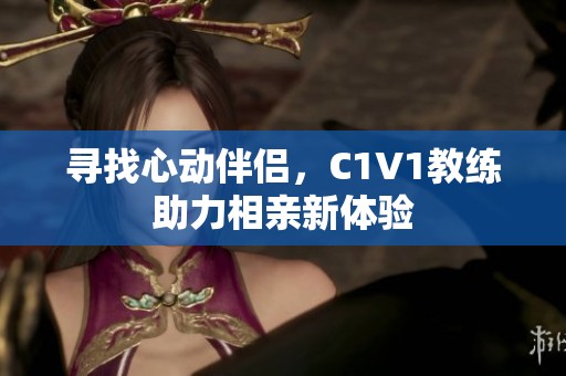 寻找心动伴侣，C1V1教练助力相亲新体验