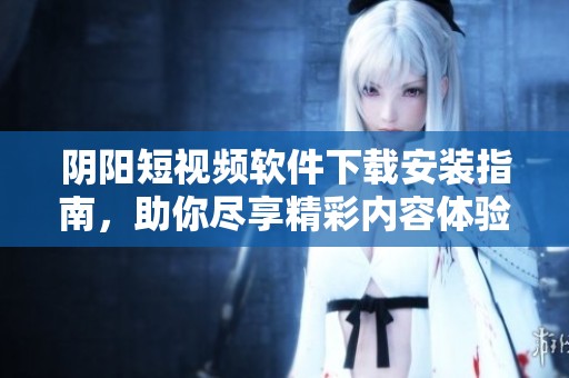 阴阳短视频软件下载安装指南，助你尽享精彩内容体验