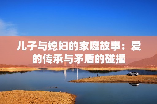 儿子与媳妇的家庭故事：爱的传承与矛盾的碰撞