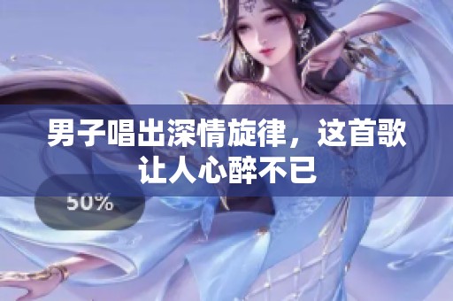 男子唱出深情旋律，这首歌让人心醉不已
