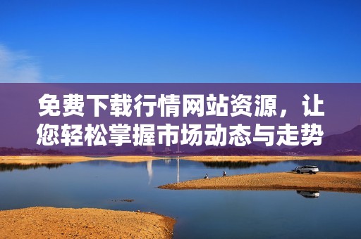 免费下载行情网站资源，让您轻松掌握市场动态与走势分析