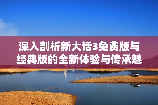 深入剖析新大话3免费版与经典版的全新体验与传承魅力