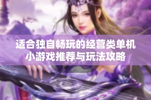 适合独自畅玩的经营类单机小游戏推荐与玩法攻略