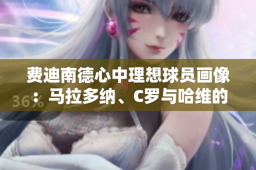 费迪南德心中理想球员画像：马拉多纳、C罗与哈维的最佳融合