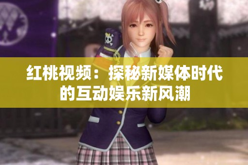 红桃视频：探秘新媒体时代的互动娱乐新风潮