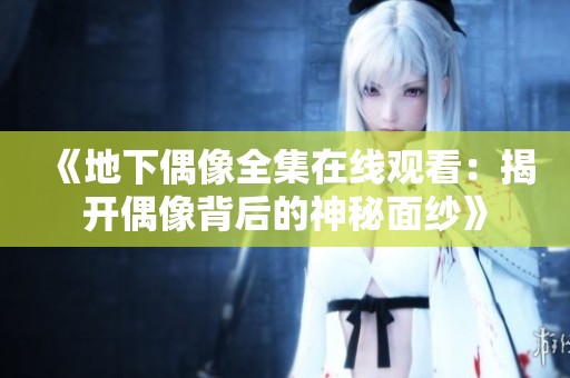 《地下偶像全集在线观看：揭开偶像背后的神秘面纱》