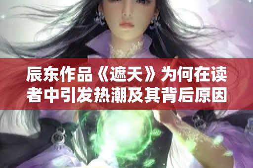 辰东作品《遮天》为何在读者中引发热潮及其背后原因解析